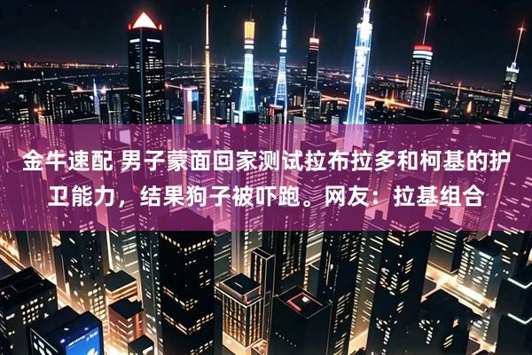 金牛速配 男子蒙面回家测试拉布拉多和柯基的护卫能力,结果狗子被吓跑。网友:拉基组合
