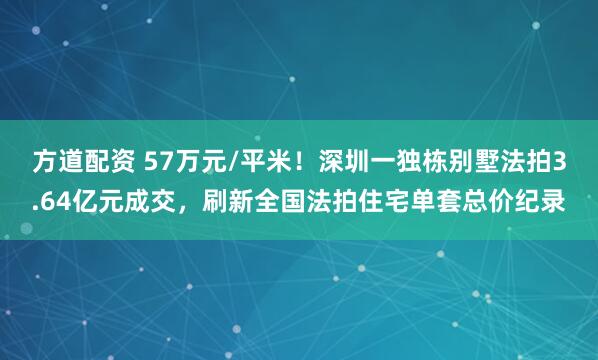 方道配资 57万元/平米！深圳一独栋别墅法拍3.64亿元成交，刷新全国法拍住宅单套总价纪录