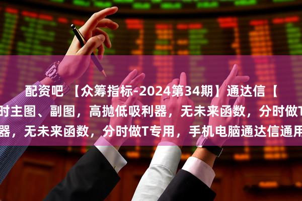 配资吧 【众筹指标-2024第34期】通达信【金钻实时星光】指标，分时主图、副图，高抛低吸利器，无未来函数，分时做T专用，手机电脑通达信通用