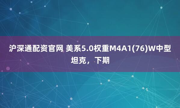沪深通配资官网 美系5.0权重M4A1(76)W中型坦克，下期