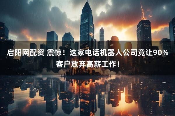 启阳网配资 震惊!这家电话机器人公司竟让90%客户放弃高薪工作!