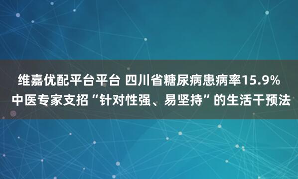 维嘉优配平台平台 四川省糖尿病患病率15.9% 中医专家支招“针对性强、易坚持”的生活干预法