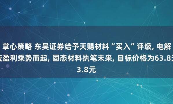 掌心策略 东吴证券给予天赐材料“买入”评级, 电解液盈利乘势而起, 固态材料执笔未来, 目标价格为63.8元