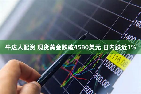 牛达人配资 现货黄金跌破4580美元 日内跌近1%