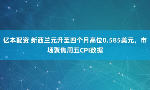 亿本配资 新西兰元升至四个月高位0.585美元，市场聚焦周五CPI数据