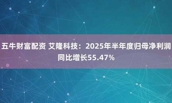 五牛财富配资 艾隆科技：2025年半年度归母净利润同比增长55.47%