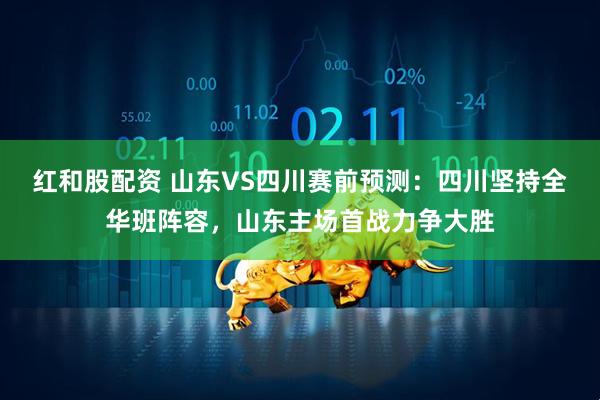 红和股配资 山东VS四川赛前预测：四川坚持全华班阵容，山东主场首战力争大胜