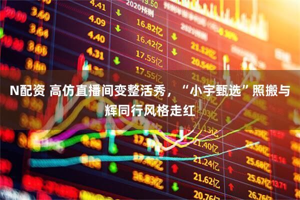 N配资 高仿直播间变整活秀，“小宇甄选”照搬与辉同行风格走红